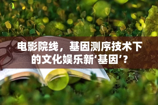 电影院线，基因测序技术下的文化娱乐新‘基因’？