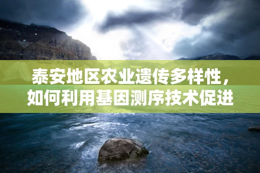 泰安地区农业遗传多样性，如何利用基因测序技术促进地方特色作物保护？