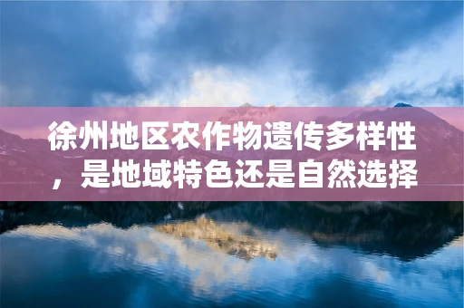 徐州地区农作物遗传多样性，是地域特色还是自然选择的结果？