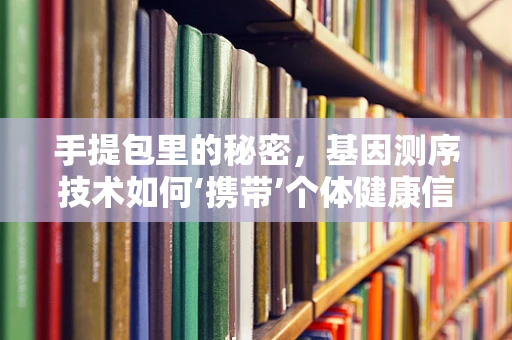 手提包里的秘密，基因测序技术如何‘携带’个体健康信息？