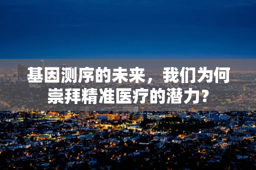 基因测序的未来，我们为何崇拜精准医疗的潜力？