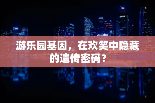 游乐园基因，在欢笑中隐藏的遗传密码？