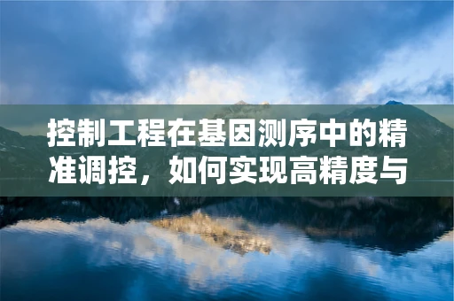 控制工程在基因测序中的精准调控，如何实现高精度与效率的平衡？