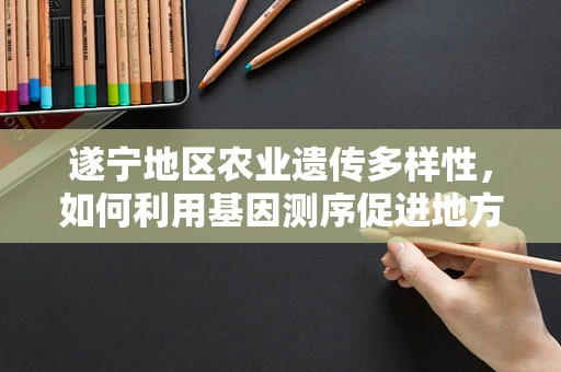 遂宁地区农业遗传多样性，如何利用基因测序促进地方特色作物保护与改良？