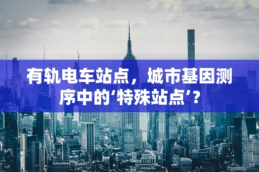 有轨电车站点，城市基因测序中的‘特殊站点’？