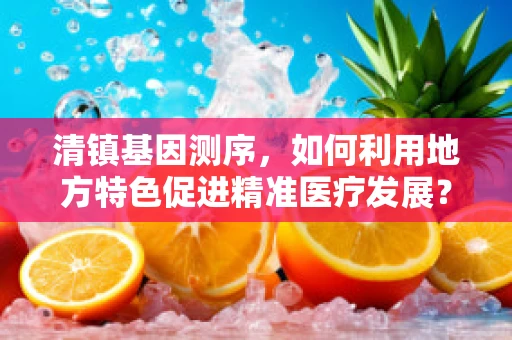 清镇基因测序，如何利用地方特色促进精准医疗发展？