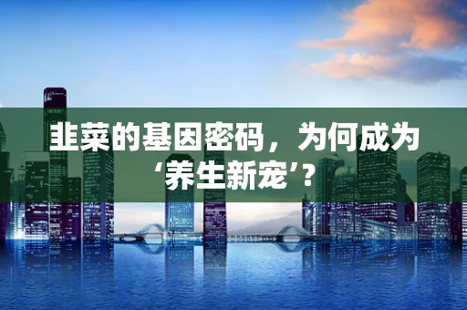 韭菜的基因密码，为何成为‘养生新宠’？