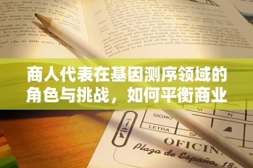 商人代表在基因测序领域的角色与挑战，如何平衡商业利益与科技进步？