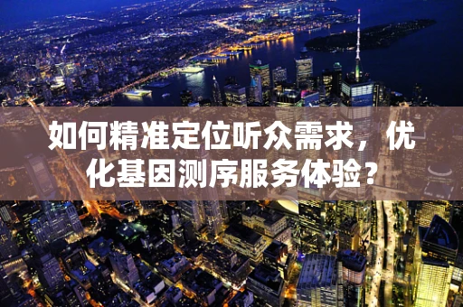 如何精准定位听众需求，优化基因测序服务体验？