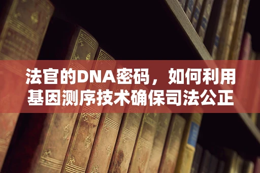 法官的DNA密码，如何利用基因测序技术确保司法公正？