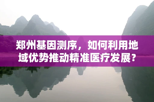 郑州基因测序，如何利用地域优势推动精准医疗发展？