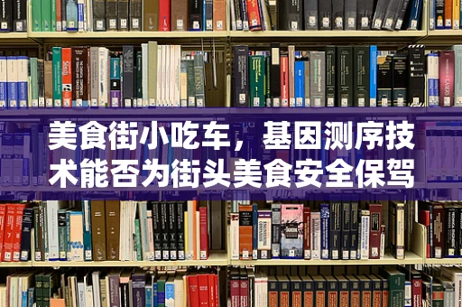 美食街小吃车，基因测序技术能否为街头美食安全保驾护航？