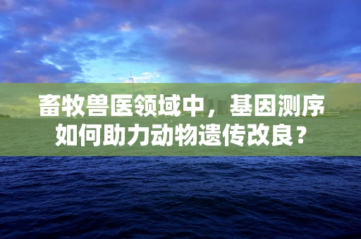 畜牧兽医领域中，基因测序如何助力动物遗传改良？