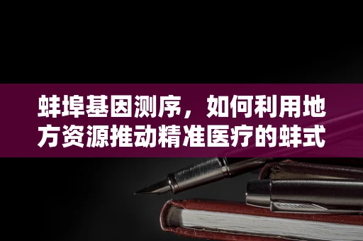 蚌埠基因测序，如何利用地方资源推动精准医疗的蚌式创新？