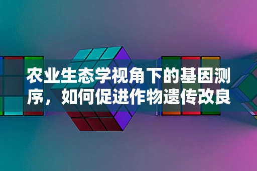 农业生态学视角下的基因测序，如何促进作物遗传改良与生态平衡的和谐共生？