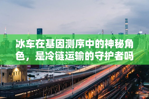 冰车在基因测序中的神秘角色，是冷链运输的守护者吗？