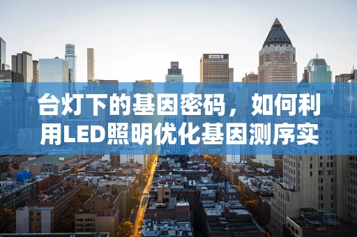 台灯下的基因密码，如何利用LED照明优化基因测序实验？