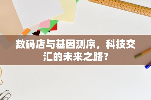 数码店与基因测序，科技交汇的未来之路？