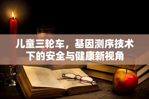 儿童三轮车，基因测序技术下的安全与健康新视角