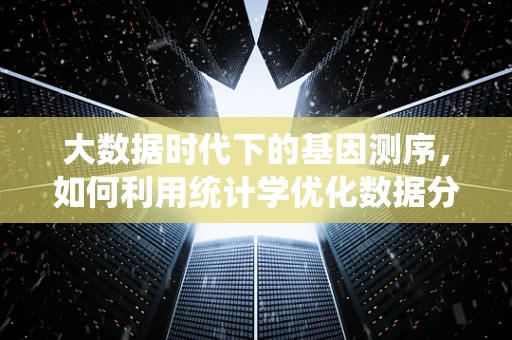 大数据时代下的基因测序，如何利用统计学优化数据分析？