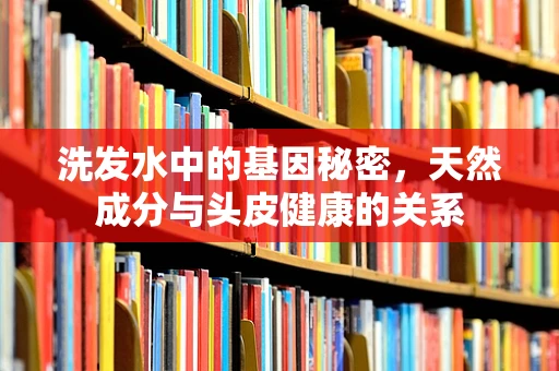 洗发水中的基因秘密，天然成分与头皮健康的关系