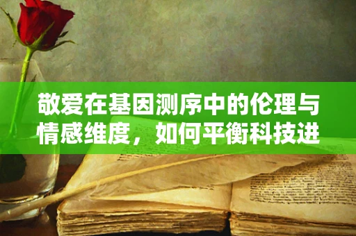 敬爱在基因测序中的伦理与情感维度，如何平衡科技进步与人性关怀？