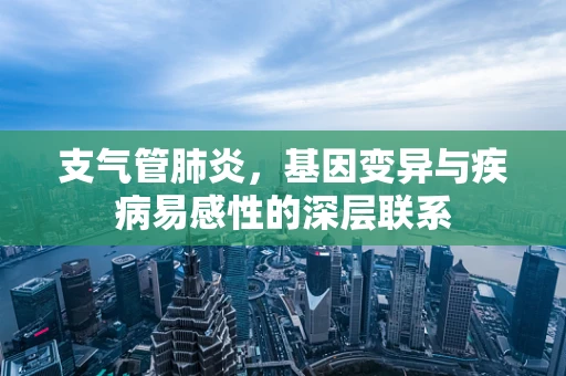 支气管肺炎，基因变异与疾病易感性的深层联系