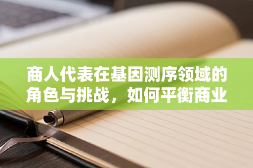 商人代表在基因测序领域的角色与挑战，如何平衡商业利益与科学伦理？