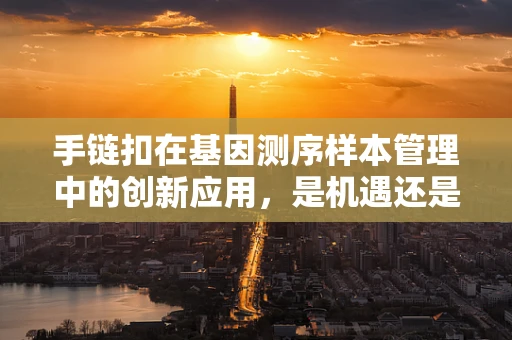 手链扣在基因测序样本管理中的创新应用，是机遇还是挑战？