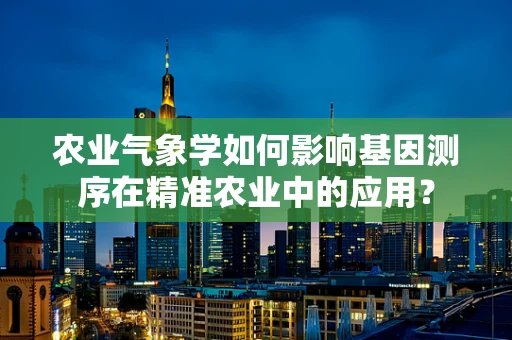 农业气象学如何影响基因测序在精准农业中的应用？