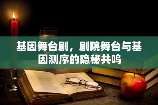 基因舞台剧，剧院舞台与基因测序的隐秘共鸣