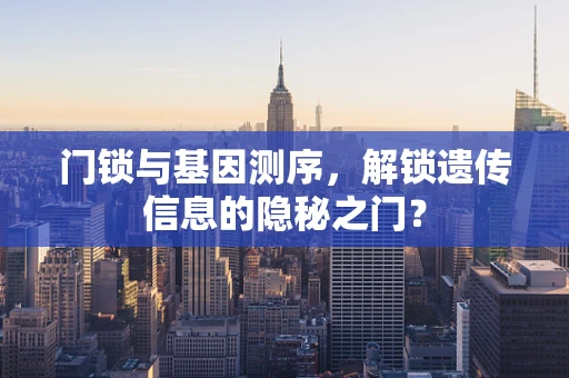 门锁与基因测序，解锁遗传信息的隐秘之门？