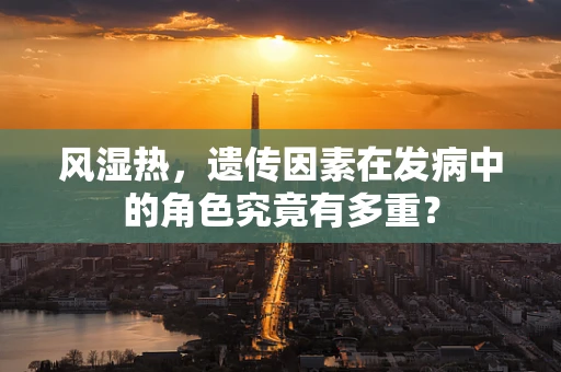 风湿热，遗传因素在发病中的角色究竟有多重？