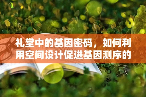 礼堂中的基因密码，如何利用空间设计促进基因测序的交流与协作？