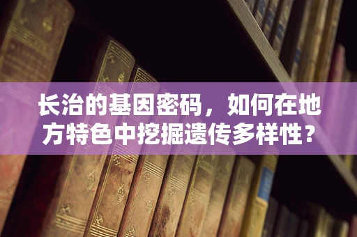 长治的基因密码，如何在地方特色中挖掘遗传多样性？