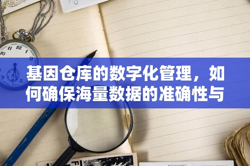 基因仓库的数字化管理，如何确保海量数据的准确性与可访问性？