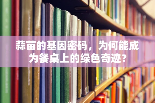 蒜苗的基因密码，为何能成为餐桌上的绿色奇迹？