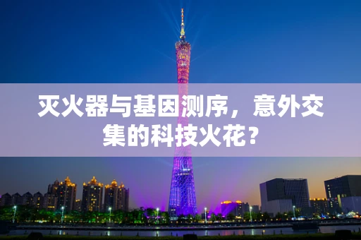 灭火器与基因测序，意外交集的科技火花？