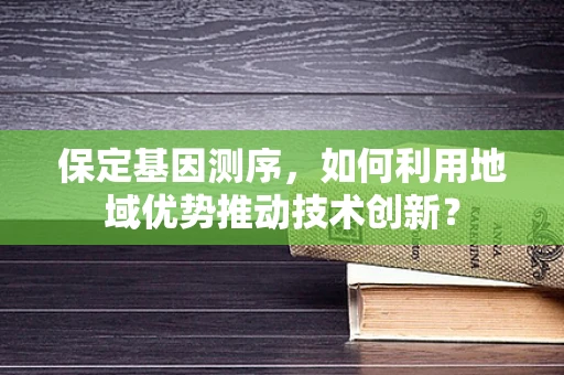 保定基因测序，如何利用地域优势推动技术创新？