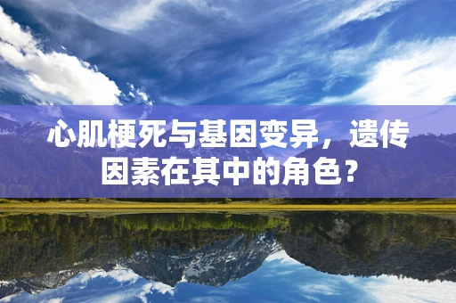 心肌梗死与基因变异，遗传因素在其中的角色？