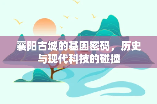 襄阳古城的基因密码，历史与现代科技的碰撞