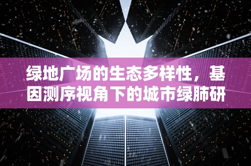 绿地广场的生态多样性，基因测序视角下的城市绿肺研究