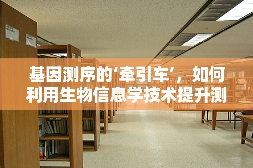 基因测序的‘牵引车’，如何利用生物信息学技术提升测序数据解析效率？