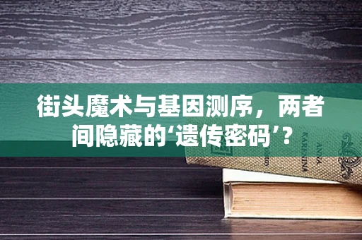 街头魔术与基因测序，两者间隐藏的‘遗传密码’？