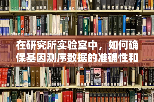 在研究所实验室中，如何确保基因测序数据的准确性和可靠性？