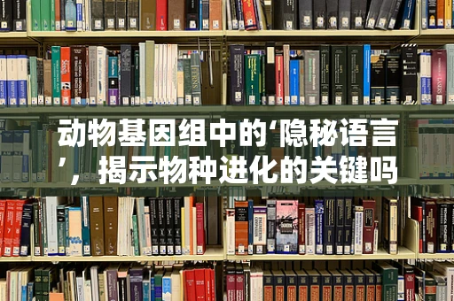 动物基因组中的‘隐秘语言’，揭示物种进化的关键吗？