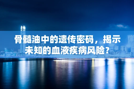 骨髓油中的遗传密码，揭示未知的血液疾病风险？