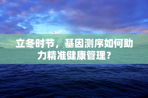 立冬时节，基因测序如何助力精准健康管理？