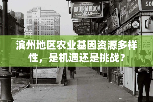 滨州地区农业基因资源多样性，是机遇还是挑战？