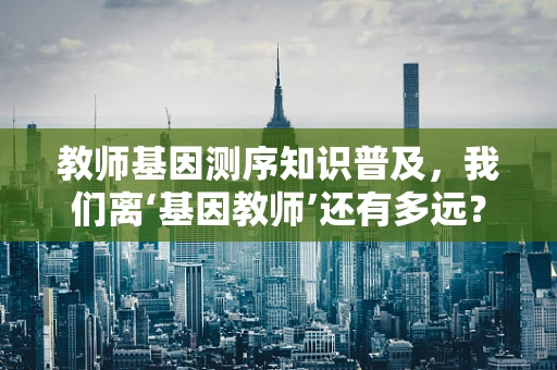 教师基因测序知识普及，我们离‘基因教师’还有多远？